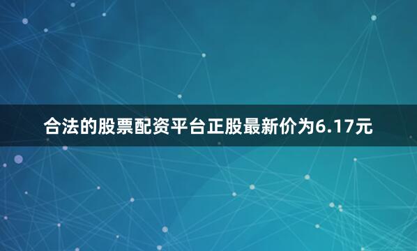 合法的股票配资平台正股最新价为6.17元