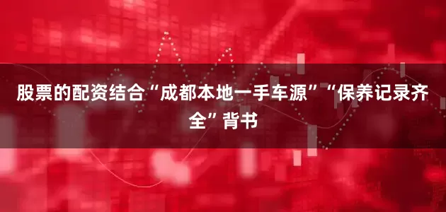 股票的配资结合“成都本地一手车源”“保养记录齐全”背书