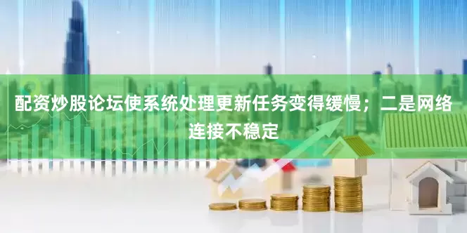 配资炒股论坛使系统处理更新任务变得缓慢；二是网络连接不稳定