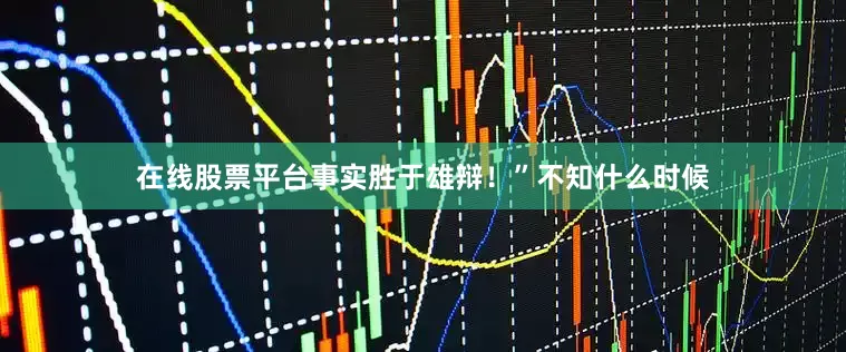 在线股票平台事实胜于雄辩！”不知什么时候