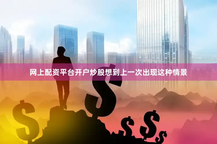 网上配资平台开户炒股想到上一次出现这种情景