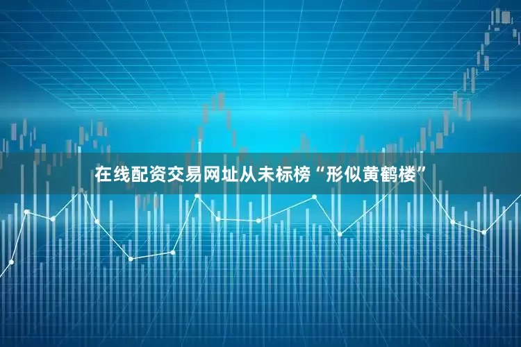 在线配资交易网址从未标榜“形似黄鹤楼”