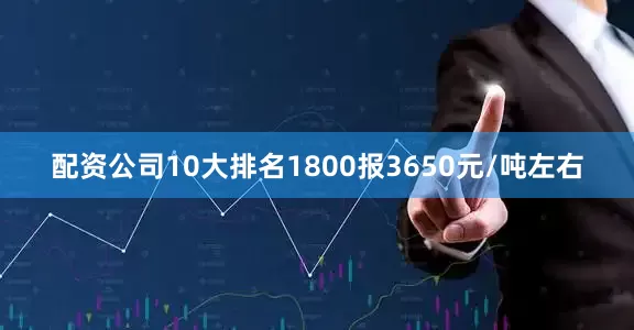 配资公司10大排名1800报3650元/吨左右