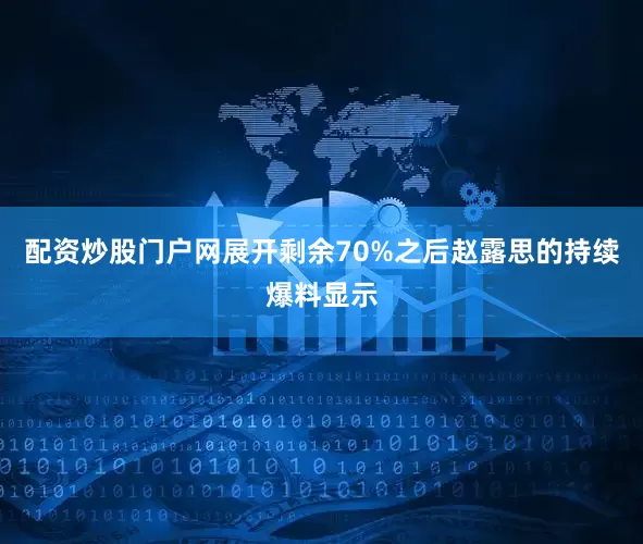 配资炒股门户网展开剩余70%之后赵露思的持续爆料显示