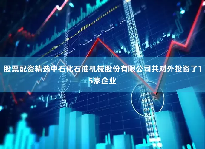 股票配资精选中石化石油机械股份有限公司共对外投资了15家企业