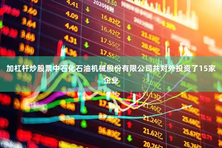 加杠杆炒股票中石化石油机械股份有限公司共对外投资了15家企业