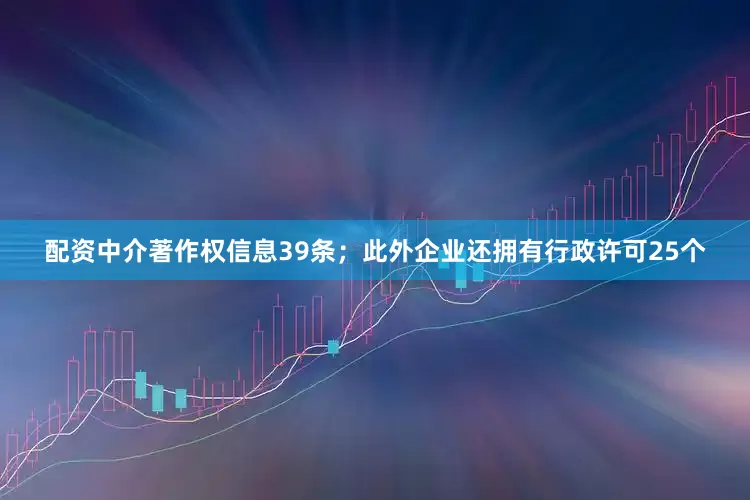 配资中介著作权信息39条；此外企业还拥有行政许可25个