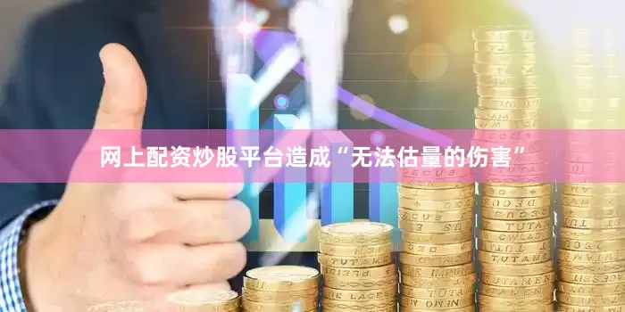 网上配资炒股平台造成“无法估量的伤害”