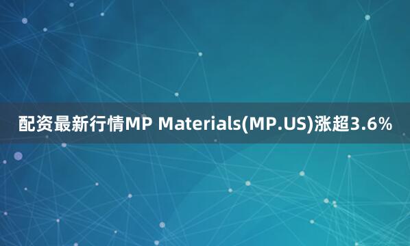 配资最新行情MP Materials(MP.US)涨超3.6%