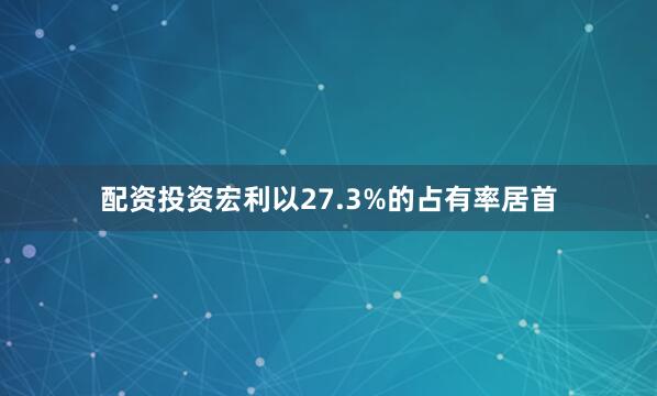 配资投资宏利以27.3%的占有率居首