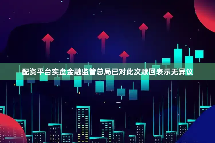 配资平台实盘金融监管总局已对此次赎回表示无异议