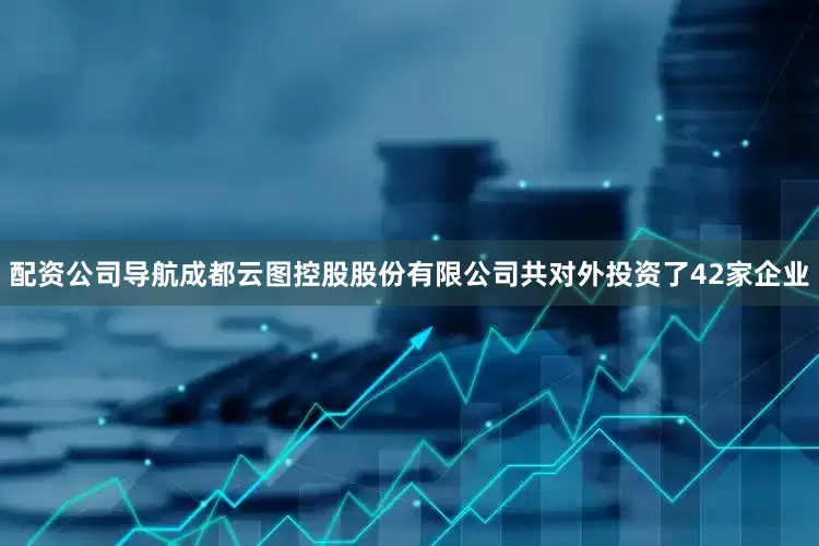 配资公司导航成都云图控股股份有限公司共对外投资了42家企业