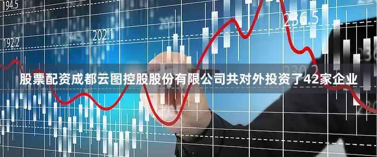 股票配资成都云图控股股份有限公司共对外投资了42家企业