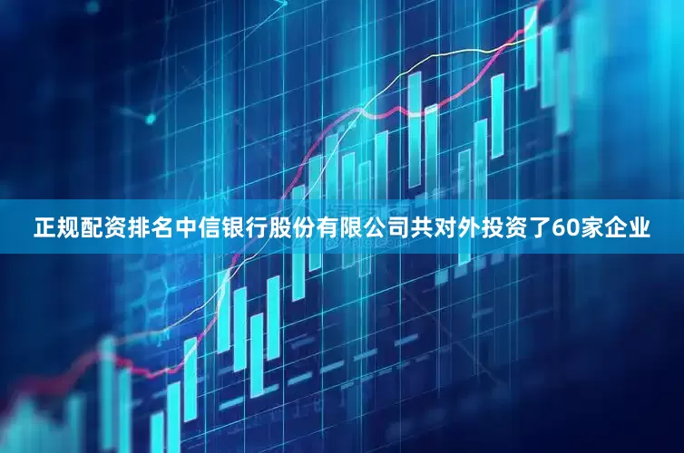 正规配资排名中信银行股份有限公司共对外投资了60家企业