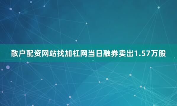 散户配资网站找加杠网当日融券卖出1.57万股