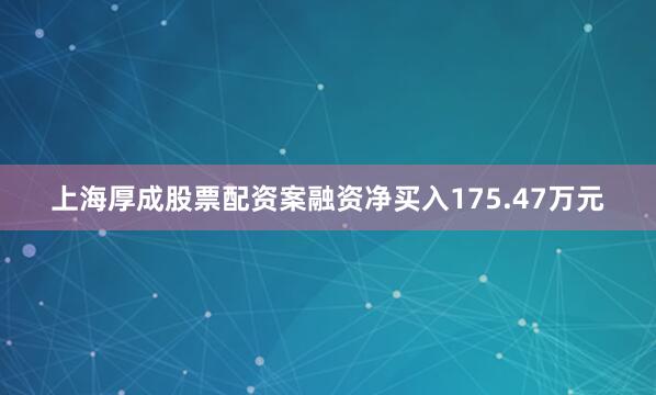 上海厚成股票配资案融资净买入175.47万元