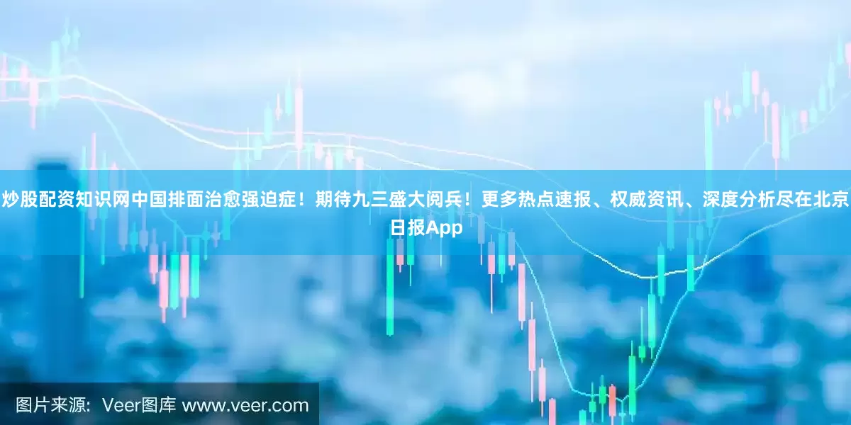 炒股配资知识网中国排面治愈强迫症！期待九三盛大阅兵！更多热点速报、权威资讯、深度分析尽在北京日报App