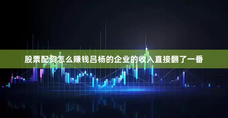 股票配资怎么赚钱吕杨的企业的收入直接翻了一番