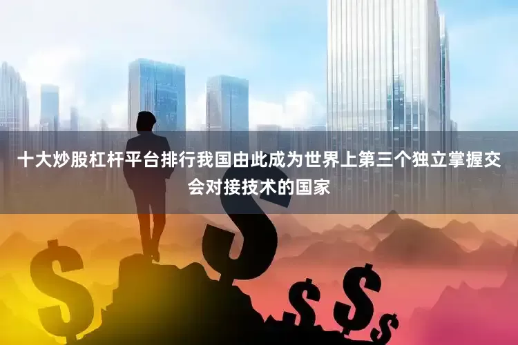 十大炒股杠杆平台排行我国由此成为世界上第三个独立掌握交会对接技术的国家