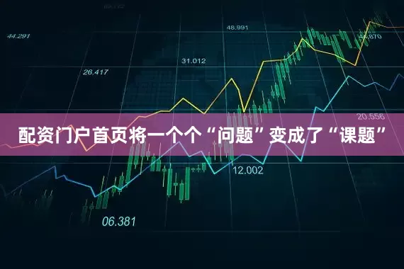 配资门户首页将一个个“问题”变成了“课题”