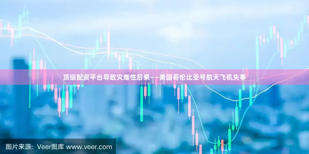 顶级配资平台导致灾难性后果——美国哥伦比亚号航天飞机失事
