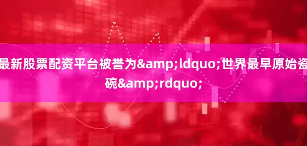 最新股票配资平台被誉为&ldquo;世界最早原始瓷碗&rdquo;