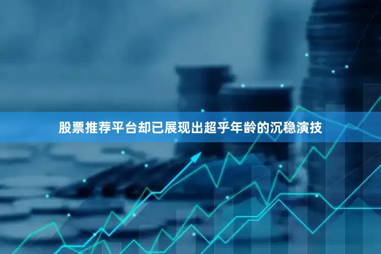 股票推荐平台却已展现出超乎年龄的沉稳演技