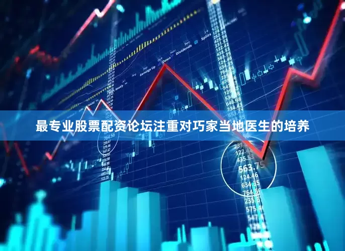 最专业股票配资论坛注重对巧家当地医生的培养