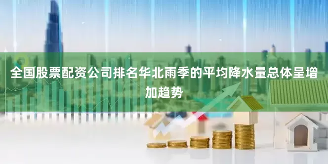 全国股票配资公司排名华北雨季的平均降水量总体呈增加趋势