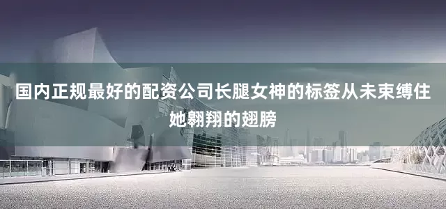 国内正规最好的配资公司长腿女神的标签从未束缚住她翱翔的翅膀