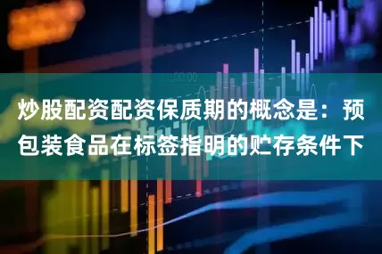 炒股配资配资保质期的概念是：预包装食品在标签指明的贮存条件下