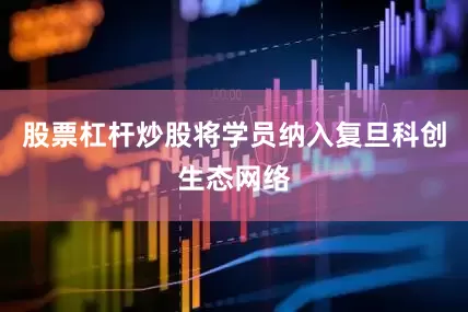 股票杠杆炒股将学员纳入复旦科创生态网络