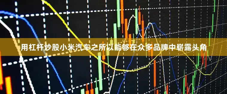 用杠杆炒股小米汽车之所以能够在众多品牌中崭露头角