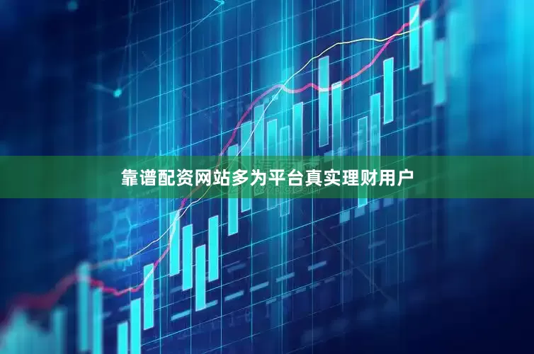 靠谱配资网站多为平台真实理财用户