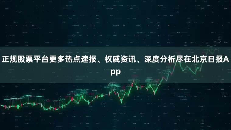 正规股票平台更多热点速报、权威资讯、深度分析尽在北京日报App