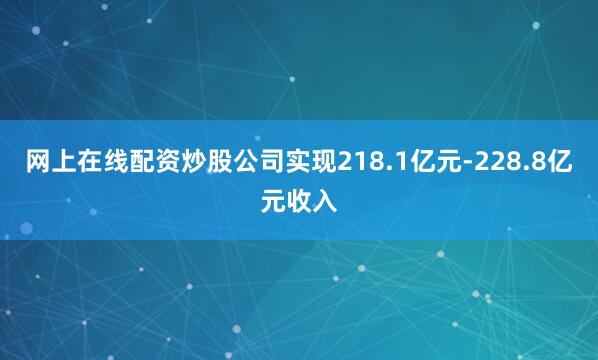 网上在线配资炒股公司实现218.1亿元-228.8亿元收入