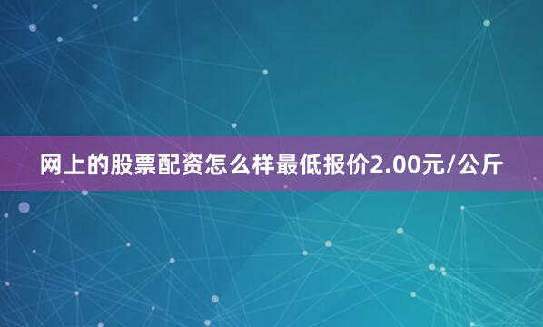 网上的股票配资怎么样最低报价2.00元/公斤
