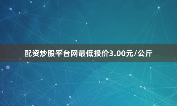 配资炒股平台网最低报价3.00元/公斤