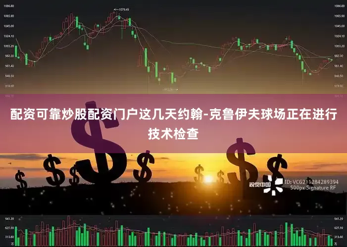 配资可靠炒股配资门户这几天约翰-克鲁伊夫球场正在进行技术检查