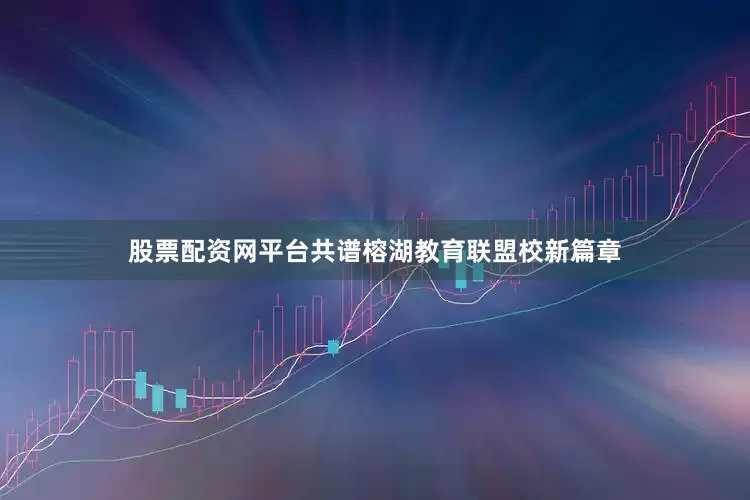 股票配资网平台共谱榕湖教育联盟校新篇章
