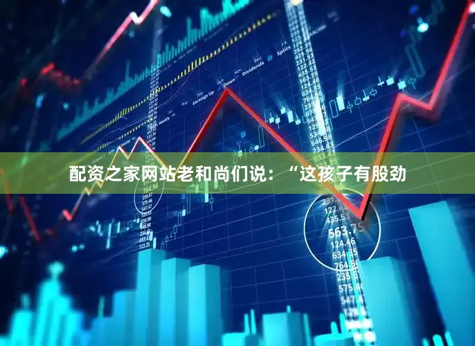 配资之家网站老和尚们说：“这孩子有股劲