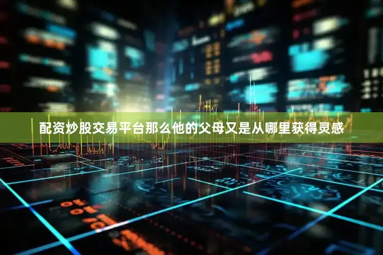 配资炒股交易平台那么他的父母又是从哪里获得灵感