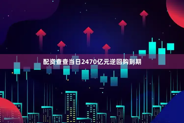 配资查查当日2470亿元逆回购到期