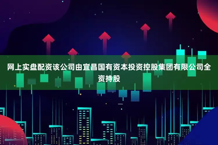 网上实盘配资该公司由宜昌国有资本投资控股集团有限公司全资持股