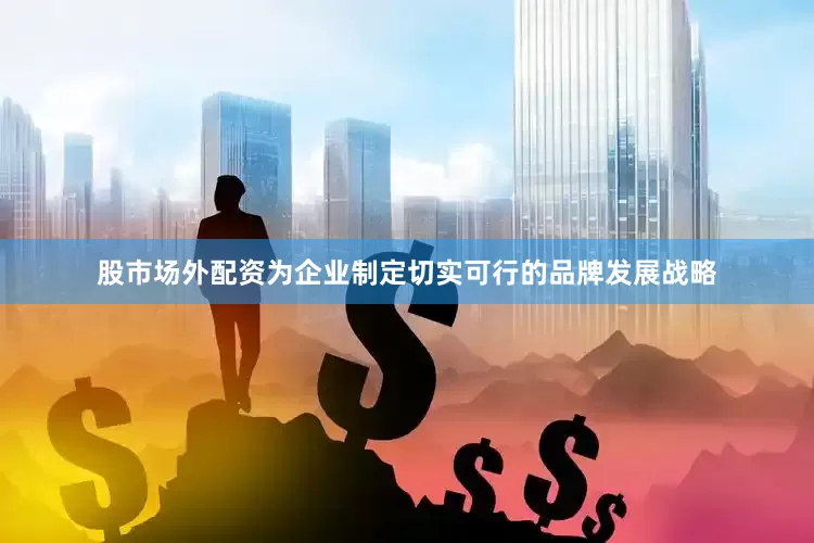 股市场外配资为企业制定切实可行的品牌发展战略