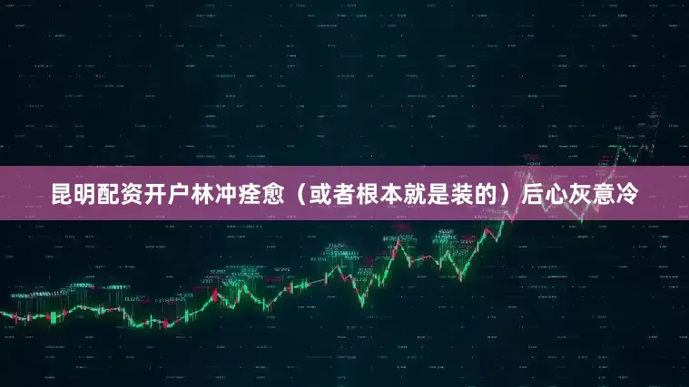 昆明配资开户林冲痊愈（或者根本就是装的）后心灰意冷