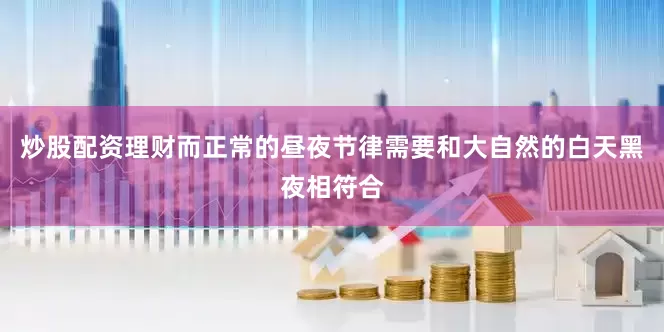 炒股配资理财而正常的昼夜节律需要和大自然的白天黑夜相符合