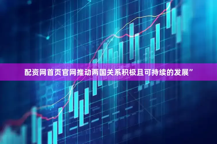配资网首页官网推动两国关系积极且可持续的发展”