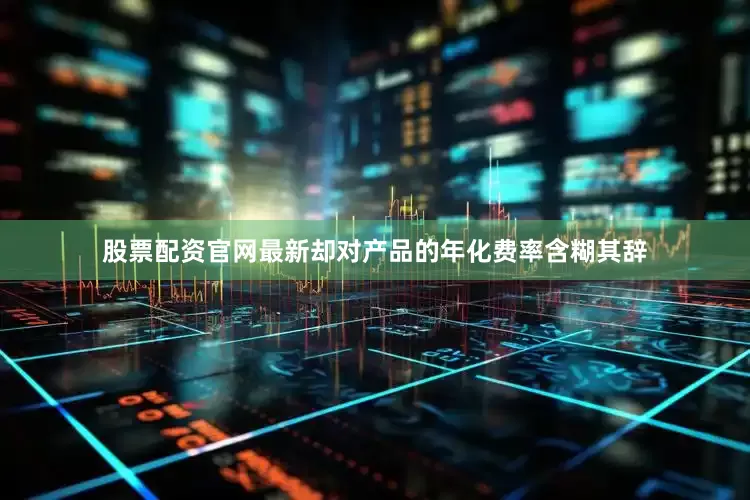 股票配资官网最新却对产品的年化费率含糊其辞