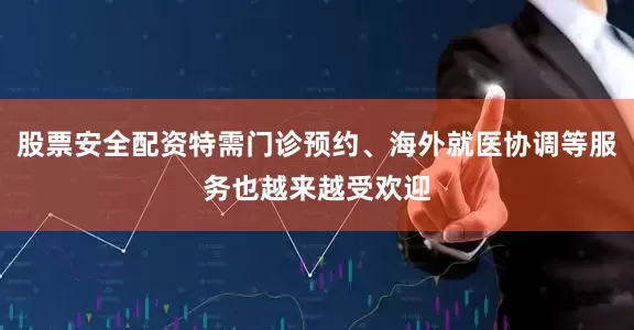 股票安全配资特需门诊预约、海外就医协调等服务也越来越受欢迎